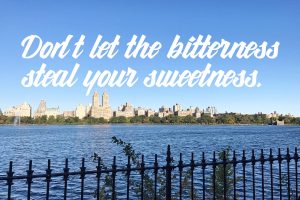 Don't let the bitterness steal your sweetness.